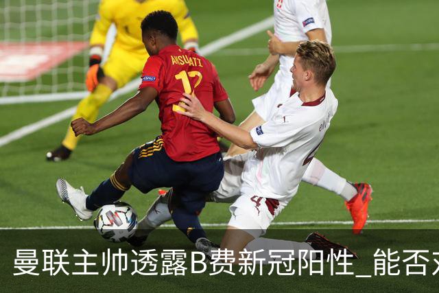 曼联主帅透露B费新冠阳性 能否对阵马竞成疑