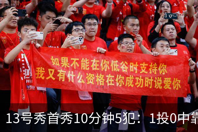 13号秀首秀10分钟5犯：1投0中靠罚球拿1分